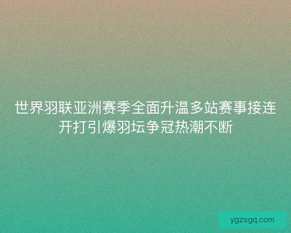 世界羽联亚洲赛季全面升温多站赛事接连开打引爆羽坛争冠热潮不断