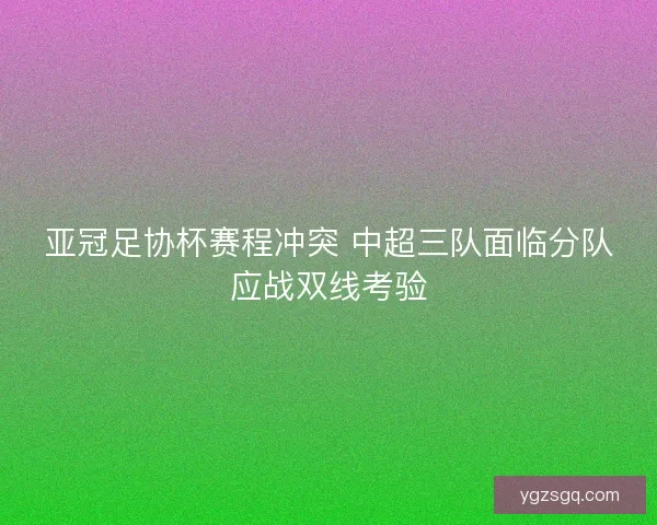 亚冠足协杯赛程冲突 中超三队面临分队应战双线考验